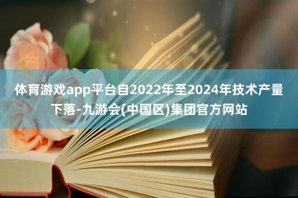 体育游戏app平台自2022年至2024年技术产量下落-九游会(中国区)集团官方网站