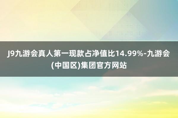 J9九游会真人第一现款占净值比14.99%-九游会(中国区)集团官方网站