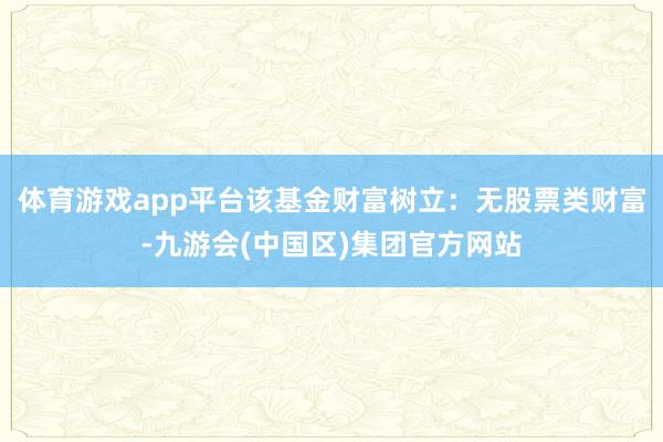 体育游戏app平台该基金财富树立：无股票类财富-九游会(中国区)集团官方网站