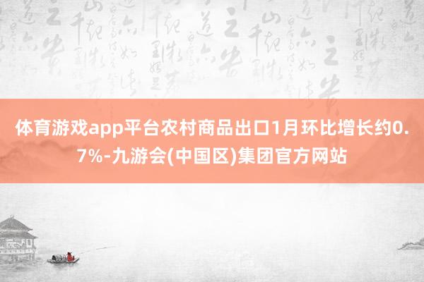 体育游戏app平台农村商品出口1月环比增长约0.7%-九游会(中国区)集团官方网站