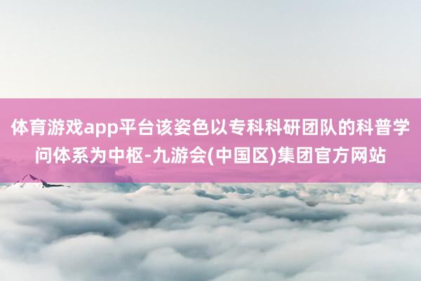体育游戏app平台该姿色以专科科研团队的科普学问体系为中枢-九游会(中国区)集团官方网站