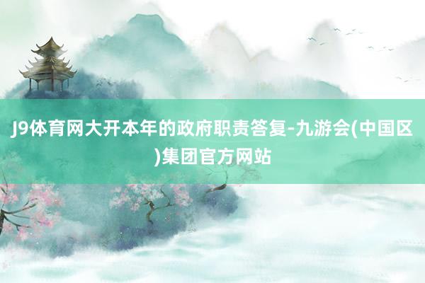 J9体育网大开本年的政府职责答复-九游会(中国区)集团官方网站