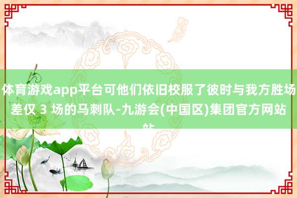 体育游戏app平台可他们依旧校服了彼时与我方胜场差仅 3 场的马刺队-九游会(中国区)集团官方网站