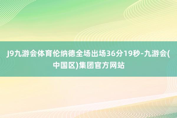 J9九游会体育伦纳德全场出场36分19秒-九游会(中国区)集团官方网站