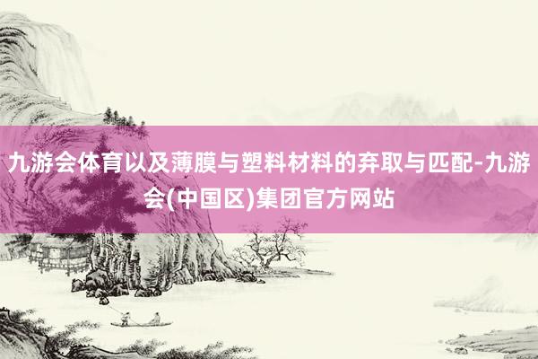 九游会体育以及薄膜与塑料材料的弃取与匹配-九游会(中国区)集团官方网站