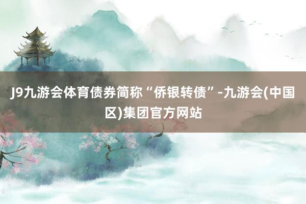 J9九游会体育债券简称“侨银转债”-九游会(中国区)集团官方网站
