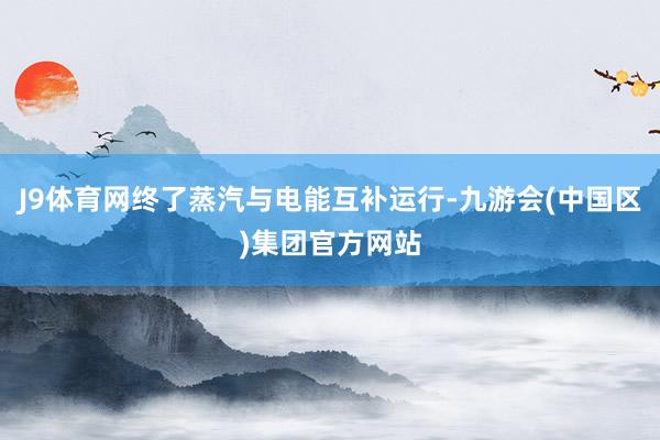 J9体育网终了蒸汽与电能互补运行-九游会(中国区)集团官方网站