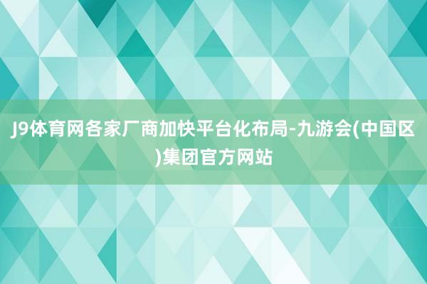 J9体育网各家厂商加快平台化布局-九游会(中国区)集团官方网站