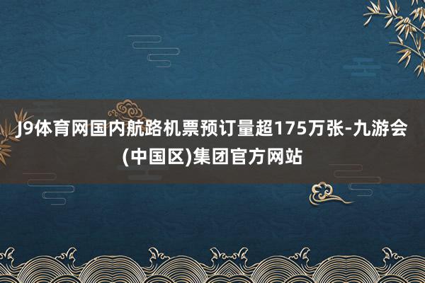 J9体育网国内航路机票预订量超175万张-九游会(中国区)集团官方网站