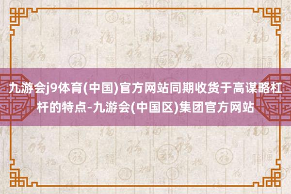 九游会j9体育(中国)官方网站同期收货于高谋略杠杆的特点-九游会(中国区)集团官方网站