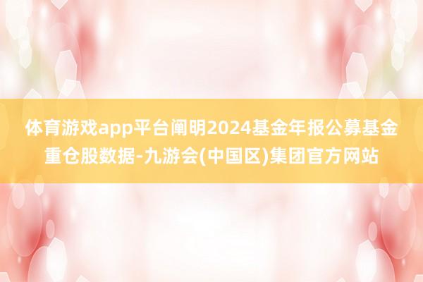 体育游戏app平台　　阐明2024基金年报公募基金重仓股数据-九游会(中国区)集团官方网站
