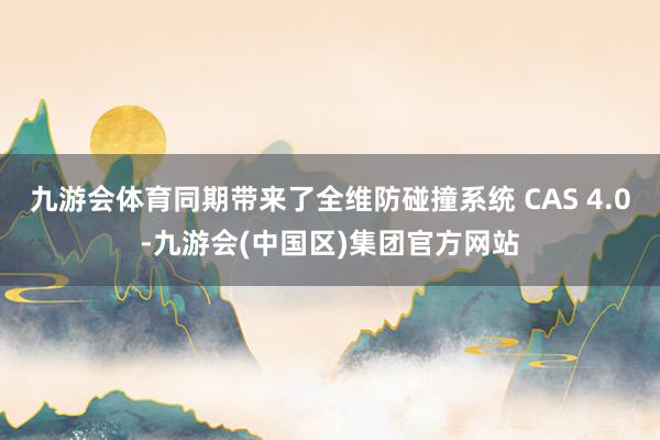 九游会体育同期带来了全维防碰撞系统 CAS 4.0-九游会(中国区)集团官方网站