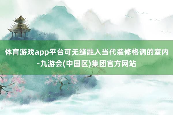 体育游戏app平台可无缝融入当代装修格调的室内-九游会(中国区)集团官方网站