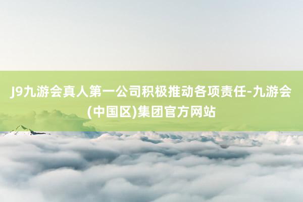 J9九游会真人第一公司积极推动各项责任-九游会(中国区)集团官方网站