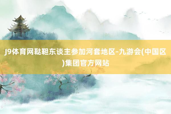 J9体育网鞑靼东谈主参加河套地区-九游会(中国区)集团官方网站