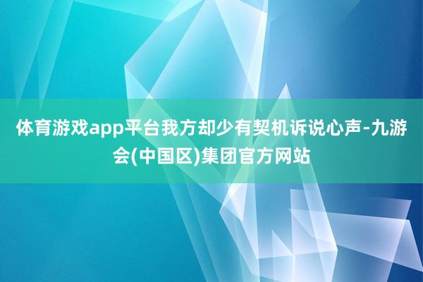 体育游戏app平台我方却少有契机诉说心声-九游会(中国区)集团官方网站