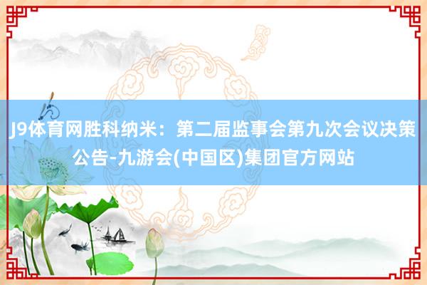 J9体育网胜科纳米：第二届监事会第九次会议决策公告-九游会(中国区)集团官方网站
