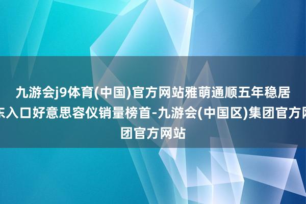 九游会j9体育(中国)官方网站雅萌通顺五年稳居京东入口好意思容仪销量榜首-九游会(中国区)集团官方网站