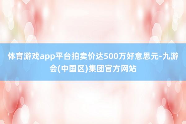 体育游戏app平台拍卖价达500万好意思元-九游会(中国区)集团官方网站