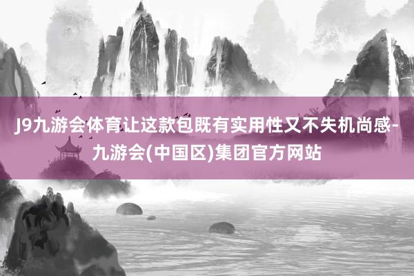 J9九游会体育让这款包既有实用性又不失机尚感-九游会(中国区)集团官方网站