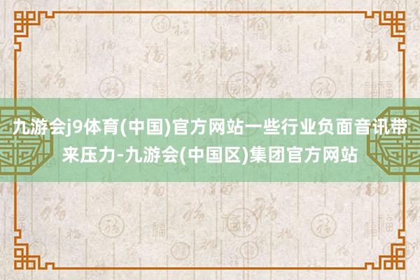 九游会j9体育(中国)官方网站一些行业负面音讯带来压力-九游会(中国区)集团官方网站