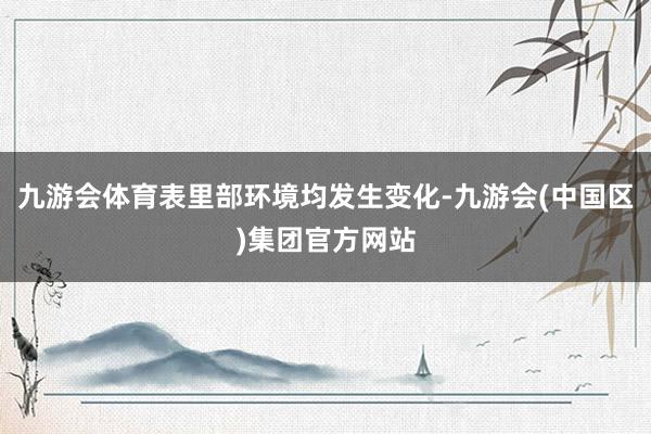 九游会体育表里部环境均发生变化-九游会(中国区)集团官方网站
