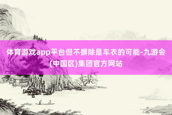 体育游戏app平台但不摒除是车衣的可能-九游会(中国区)集团官方网站