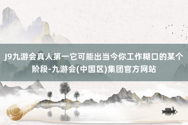 J9九游会真人第一它可能出当今你工作糊口的某个阶段-九游会(中国区)集团官方网站