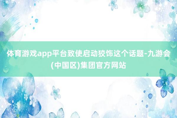 体育游戏app平台致使启动狡饰这个话题-九游会(中国区)集团官方网站