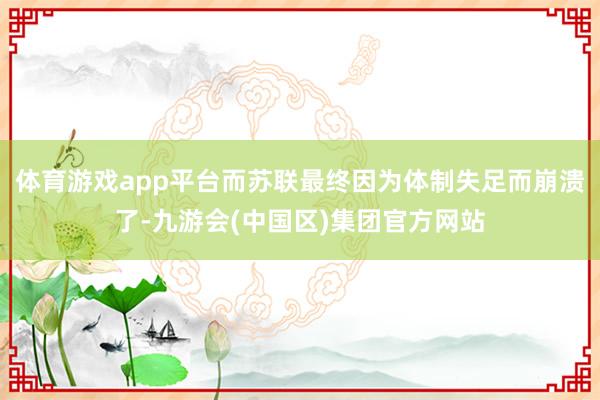 体育游戏app平台而苏联最终因为体制失足而崩溃了-九游会(中国区)集团官方网站