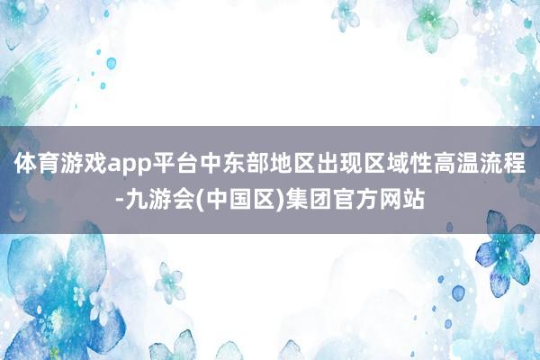 体育游戏app平台中东部地区出现区域性高温流程-九游会(中国区)集团官方网站