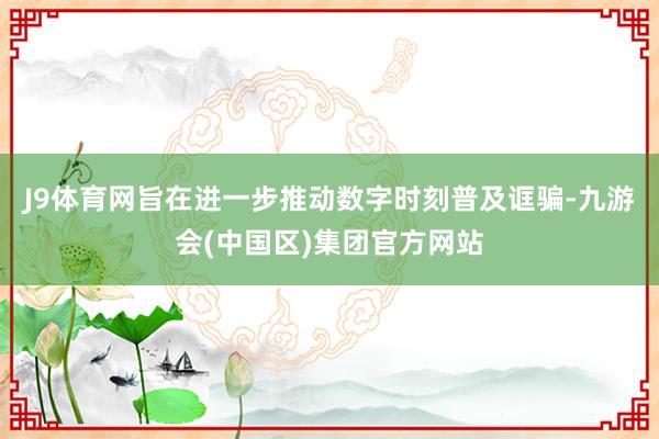 J9体育网旨在进一步推动数字时刻普及诓骗-九游会(中国区)集团官方网站