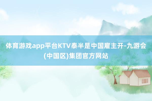 体育游戏app平台KTV泰半是中国雇主开-九游会(中国区)集团官方网站
