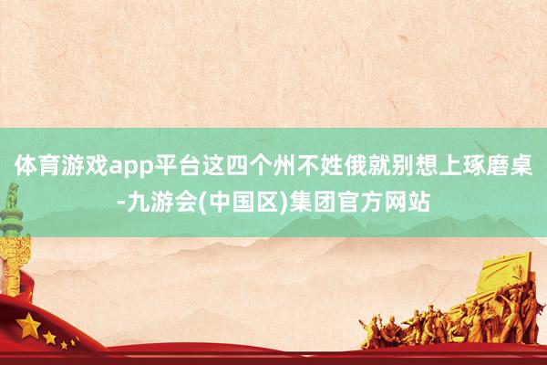 体育游戏app平台这四个州不姓俄就别想上琢磨桌-九游会(中国区)集团官方网站