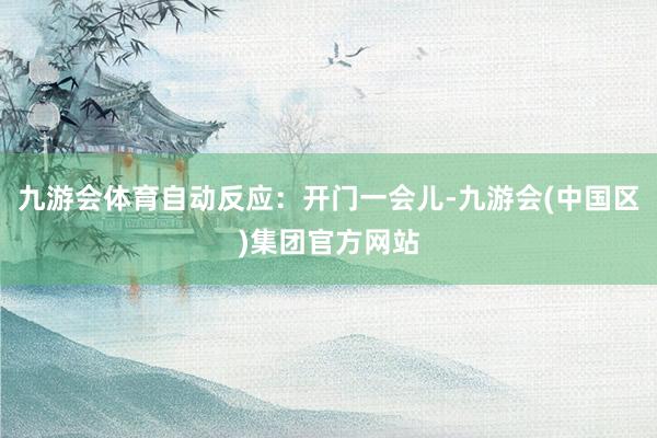 九游会体育自动反应：开门一会儿-九游会(中国区)集团官方网站