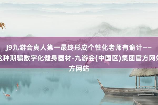 J9九游会真人第一最终形成个性化老师有诡计——这种期骗数字化健身器材-九游会(中国区)集团官方网站