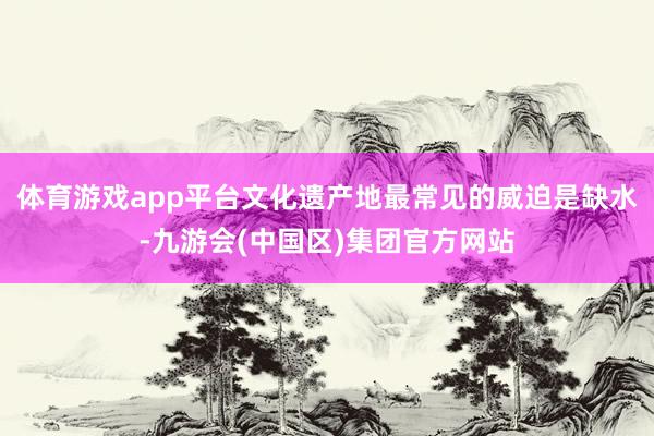 体育游戏app平台文化遗产地最常见的威迫是缺水-九游会(中国区)集团官方网站