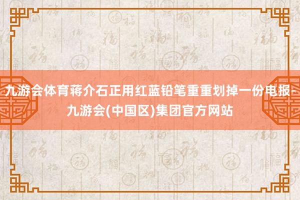 九游会体育蒋介石正用红蓝铅笔重重划掉一份电报-九游会(中国区)集团官方网站