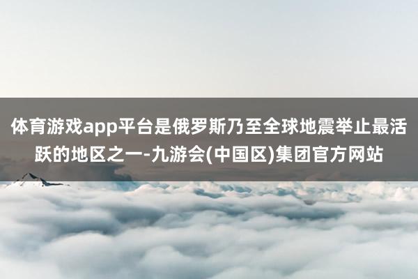 体育游戏app平台是俄罗斯乃至全球地震举止最活跃的地区之一-九游会(中国区)集团官方网站