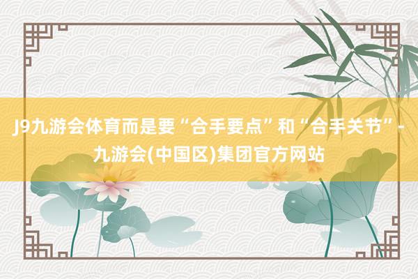 J9九游会体育而是要“合手要点”和“合手关节”-九游会(中国区)集团官方网站