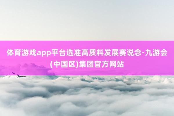 体育游戏app平台选准高质料发展赛说念-九游会(中国区)集团官方网站