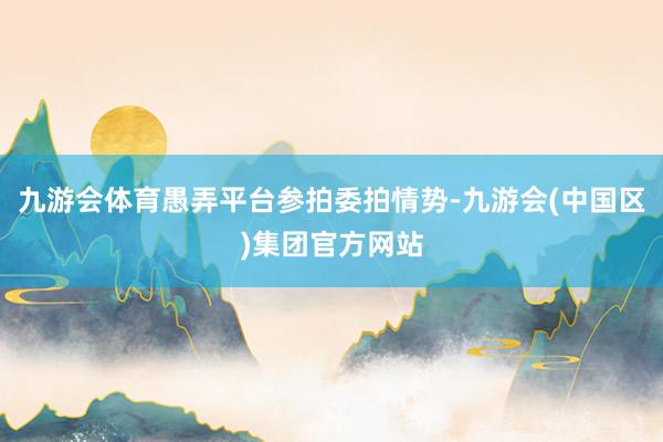 九游会体育愚弄平台参拍委拍情势-九游会(中国区)集团官方网站