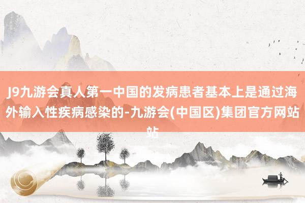 J9九游会真人第一中国的发病患者基本上是通过海外输入性疾病感染的-九游会(中国区)集团官方网站