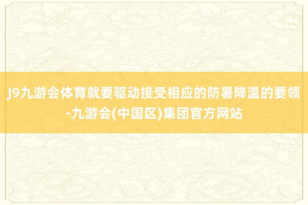 J9九游会体育就要驱动接受相应的防暑降温的要领-九游会(中国区)集团官方网站