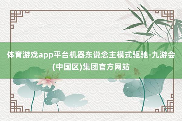 体育游戏app平台机器东说念主模式驱驰-九游会(中国区)集团官方网站