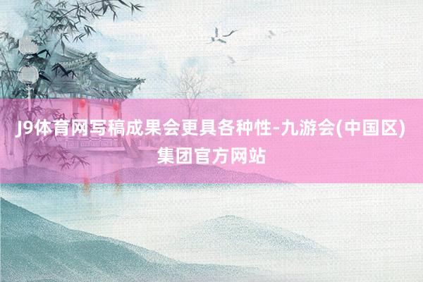 J9体育网写稿成果会更具各种性-九游会(中国区)集团官方网站