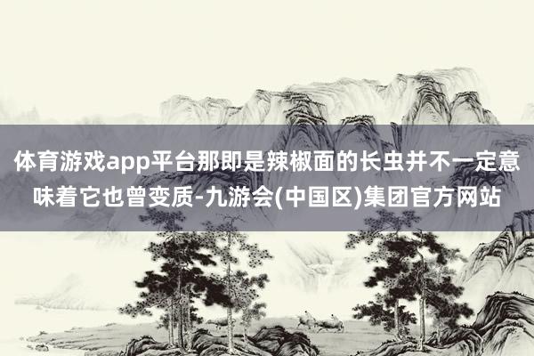 体育游戏app平台那即是辣椒面的长虫并不一定意味着它也曾变质-九游会(中国区)集团官方网站