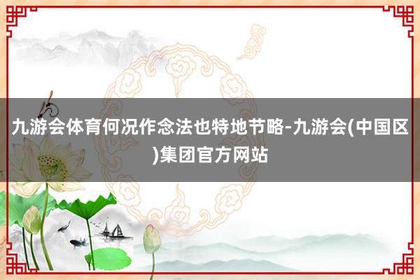 九游会体育何况作念法也特地节略-九游会(中国区)集团官方网站