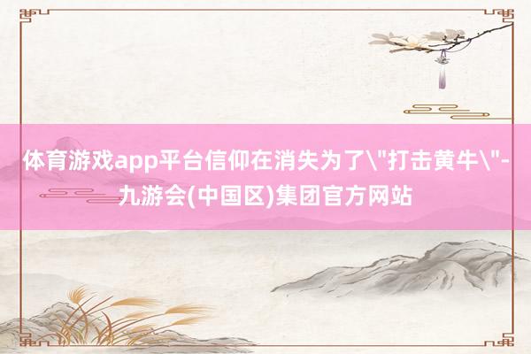 体育游戏app平台信仰在消失为了