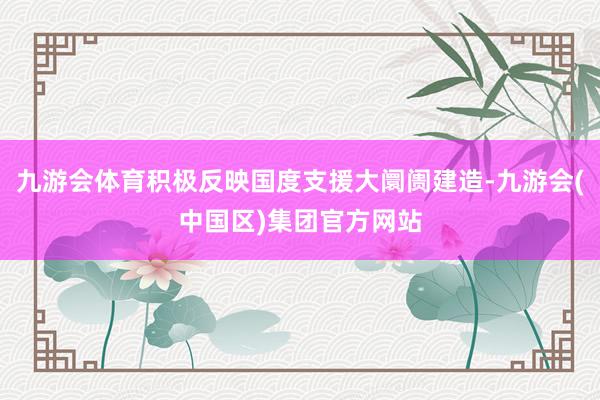 九游会体育积极反映国度支援大阛阓建造-九游会(中国区)集团官方网站